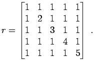 $\displaystyle r =
\begin{bmatrix}
1 & 1 & 1 & 1 & 1 \\
1 & 2 & 1 & 1 & 1 \\
1 & 1 & 3 & 1 & 1 \\
1 & 1 & 1 & 4 & 1 \\
1 & 1 & 1 & 1 & 5
\end{bmatrix} \; .
$