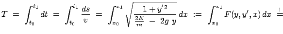 $\displaystyle T  =  \int_{t_0}^{t_1} dt  =  \int_{t_0}^{t_1} \frac{ds}{v} \...
...  2g  y}}   dx  :=  \int_{x_0}^{x_1} F(y, y',x)   dx  \stackrel{!}{=}  $
