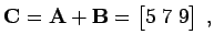 $\displaystyle {\bf C}= {\bf A}+ {\bf B}= \begin{bmatrix}5 \; 7 \; 9 \end{bmatrix} \; ,$