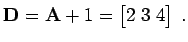 $\displaystyle {\bf D}= {\bf A}+ 1 =\begin{bmatrix}2 \; 3 \; 4 \end{bmatrix} \; .$