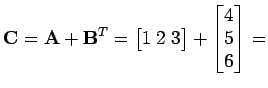 $\displaystyle {\bf C}= {\bf A}+ {\bf B}^{T} = \begin{bmatrix}1 \; 2 \; 3 \end{bmatrix} + \begin{bmatrix}4  5  6  \end{bmatrix} =$