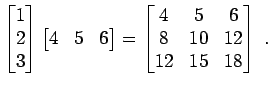 $\displaystyle \begin{bmatrix}1  2  3 \end{bmatrix} \begin{bmatrix}4 & 5 & 6...
...x} = \begin{bmatrix}4 & 5 & 6  8 & 10 & 12  12 & 15 & 18 \end{bmatrix} \; .$