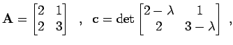 $\displaystyle {\bf A}= \begin{bmatrix}2 & 1  2 & 3 \end{bmatrix} \;\; , \;\; {\bf c}= \det \begin{bmatrix}2 - \lambda & 1  2 & 3 - \lambda \end{bmatrix} \; ,$