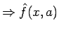 $\displaystyle \Rightarrow {\hat f}(x,a)$