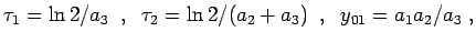 $\displaystyle \tau_1 = \ln 2 /a_3 \;\; , \;\; \tau_2 = \ln 2 /(a_2+a_3) \;\; , \;\; y_{01} = a_1 a_2 / a_3 \; ,$