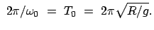 $\displaystyle  2 \pi/\omega_0  =  T_0  =  2 \pi \sqrt{R/g} .$