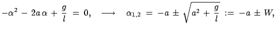 $\displaystyle -\alpha^2 - 2a \alpha + \frac{g}{l}\;=\;0,\quad\longrightarrow\quad \alpha_{1,2}\;=\; -a \pm \sqrt{a^2 + \frac{g}{l}}\;:= \;-a \pm W,$