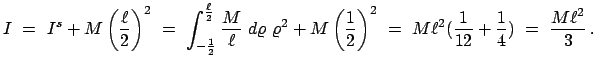 $\displaystyle I  =  I^{s} + M \left( \frac{\ell}{2} \right)^{2}  = \
\int_{...
... = \
M \ell^{2} (\frac{1}{12} + \frac{1}{4} )  =  \frac{M\ell^{2}}{3}   .
$