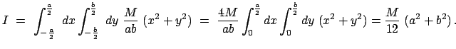 $\displaystyle I  =  \int_{-\frac{a}{2}}^{\frac{a}{2}}  dx \int_{-\frac{b}{2}...
...\int_{0}^{\frac{b}{2}} dy \
(x^{2}+y^{2}) =
\frac{M}{12}  (a^{2}+b^{2})   .
$