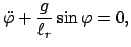 $\displaystyle \ddot{\varphi} + \frac{g}{\ell_{r}}\sin\varphi = 0,
$