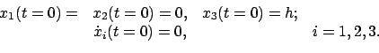 \begin{displaymath}
\begin{array}{cccc}
x_{1}(t=0) = & x_{2}(t=0) = 0 , & x_{3}(t=0) = h; & \\
& \dot{x}_{i}(t=0) = 0 , && i = 1,2,3.
\end{array}\end{displaymath}