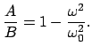 $\displaystyle \frac{A}{B} = 1 - \frac{\omega^{2}}{\omega_{0}^{2}} .
$