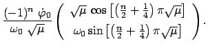 $\displaystyle \frac{(-1)^n  \dot{\varphi}_0}{\omega_{0}  \sqrt{\mu}} \vspace{...
...eft(\frac{n}{2} + \frac{1}{4}\right) \pi \sqrt{\mu}
\right] \end{array}\right).$