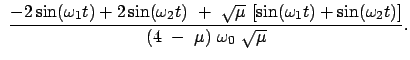 $\displaystyle \
\frac{- 2 \sin (\omega_1 t) + 2 \sin (\omega_2 t)  +  \sqrt{...
...sin (\omega_1 t) + \sin (\omega_2 t)]}{(4  -  \mu)  \omega_0  \sqrt{\mu}} .$