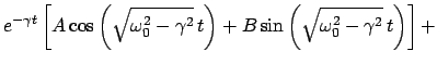 $\displaystyle e^{- \gamma t} \left[ A \cos\left(\sqrt{\omega_{0}^{2}-\gamma^{2}}  t\right) +
B \sin\left(\sqrt{\omega_{0}^{2}-\gamma^{2}}  t\right) \right] +$