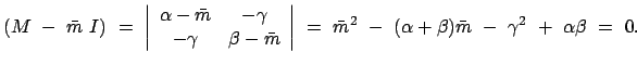 $\displaystyle (M  -  \bar{m}  I)  = \
\left\vert \begin{array}{cc} \alpha ...
...m}^2  -  (\alpha + \beta) \bar{m}  -  \gamma^2  +  \alpha \beta  =  0.
$
