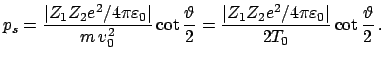 $\displaystyle p_{s} = \frac {\vert Z_{1} Z_{2} e^{2} / 4 \pi \varepsilon_0 \ver...
...Z_{2} e^{2} / 4 \pi \varepsilon_0 \vert}{2 T_{0}} \cot \frac{\vartheta}{2}   .$