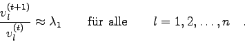 \begin{displaymath}
\frac{v_{l}^{(t+1)}}{v_{l}^{(t)}} \approx \lambda_{1} \qquad \mbox{f\uml ur alle}
\qquad l=1,2,\ldots,n \quad .
\end{displaymath}