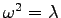 $\omega^{2}=\lambda$