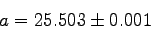 \begin{displaymath}
a=25.503 \pm 0.001 \quad
\end{displaymath}