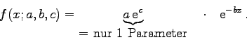 \begin{displaymath}
f(x;a,b,c) = \underbrace{a {\rm e}^{c}}_{\mbox{= nur 1 Parameter}}\quad\cdot
\quad{\rm e}^{-bx} .
\end{displaymath}