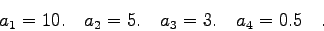 \begin{displaymath}a_{1}=10. \quad a_{2}=5. \quad a_{3}=3. \quad a_{4}=0.5 \quad . \end{displaymath}