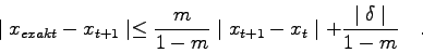 \begin{displaymath}
\mid x_{exakt}-x_{t+1} \mid \leq \frac{m}{1-m} \mid x_{t+1}-x_{t} \mid +
\frac{\mid \delta \mid}{1-m} \quad .
\end{displaymath}