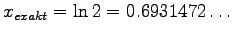 $x_{exakt} = \ln 2 = 0.6931472\ldots$