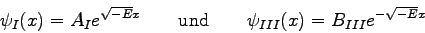 \begin{displaymath}
\psi_{I}(x)=A_{I} e^{\sqrt{-E}x} \qquad \mbox{und} \qquad
\psi_{III}(x)=B_{III} e^{-\sqrt{-E}x}
\end{displaymath}