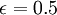 \epsilon = 0.5 \,